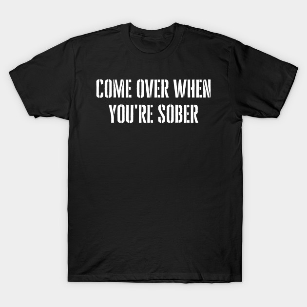 Come Over When You're Sober Come Over When Youre Sober TShirt